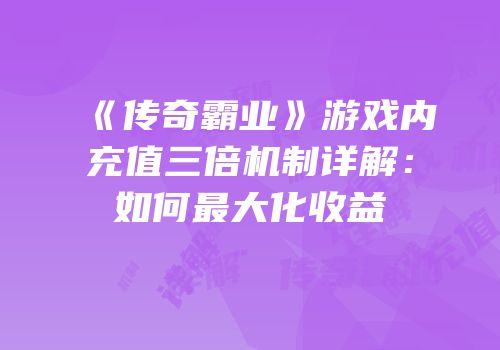 《传奇霸业》游戏内充值三倍机制详解：如何最大化收益