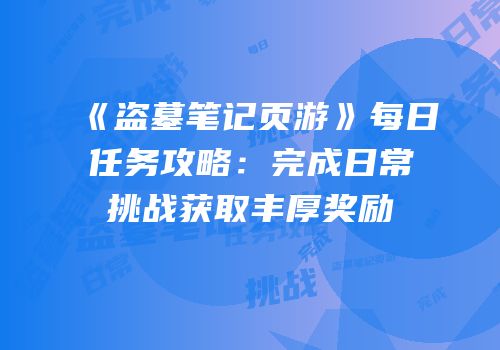 《盗墓笔记页游》每日任务攻略：完成日常挑战获取丰厚奖励