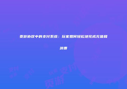 页游协议中的支付系统：玩家如何轻松地完成充值和消费
