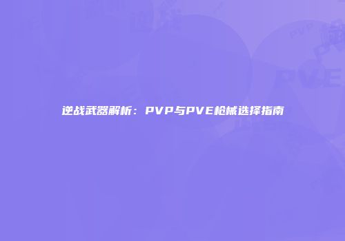 逆战武器解析：PVP与PVE枪械选择指南