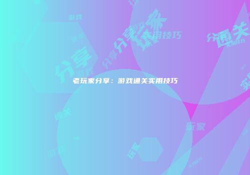 老玩家分享：游戏通关实用技巧