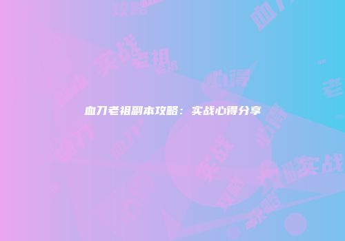 血刀老祖副本攻略：实战心得分享