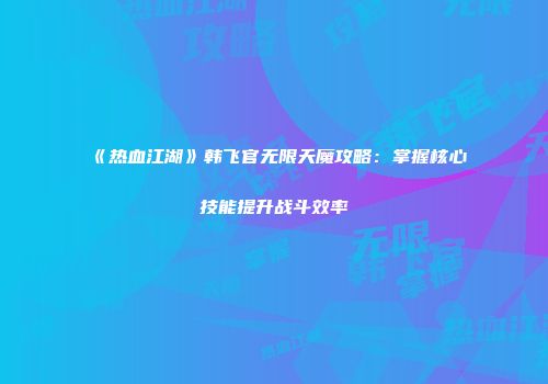 《热血江湖》韩飞官无限天魔攻略：掌握核心技能提升战斗效率