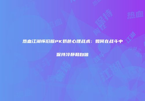 热血江湖怀旧版PK奶爸心理战术：如何在战斗中保持冷静和自信