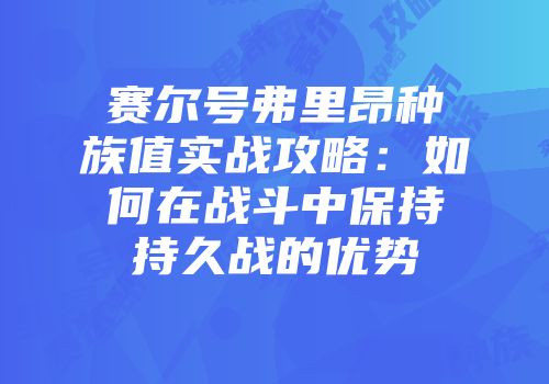 赛尔号弗里昂种族值实战攻略：如何在战斗中保持持久战的优势
