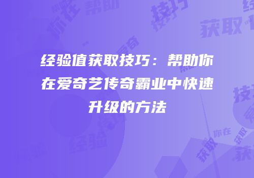 经验值获取技巧：帮助你在爱奇艺传奇霸业中快速升级的方法