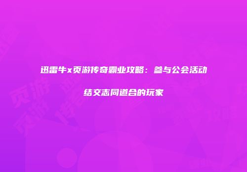 迅雷牛x页游传奇霸业攻略：参与公会活动结交志同道合的玩家
