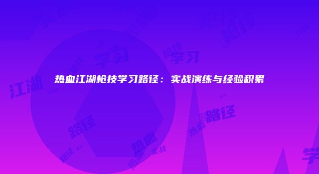 热血江湖枪技学习路径:实战演练与经验积累