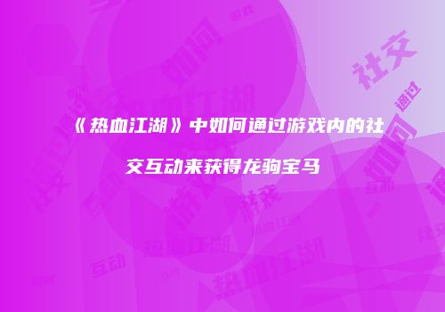 《热血江湖》中如何通过游戏内的社交互动来获得龙驹宝马