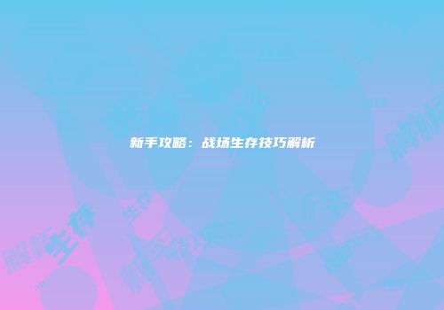 新手攻略：战场生存技巧解析