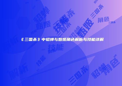 《三国杀》中貂蝉与甄姬角色解析与技能详解