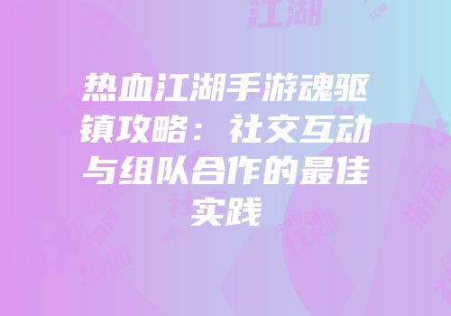 热血江湖手游魂驱镇攻略：社交互动与组队合作的最佳实践