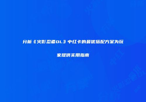 分析《火影忍者OL》中红卡的最优搭配方案为玩家提供实用指南