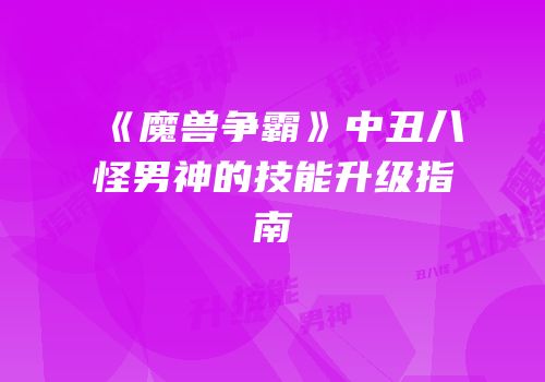 《魔兽争霸》中丑八怪男神的技能升级指南