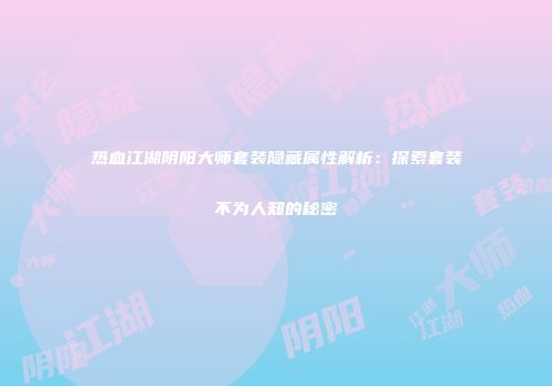 热血江湖阴阳大师套装隐藏属性解析：探索套装不为人知的秘密