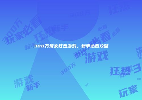 300万玩家狂热游戏，新手必看攻略