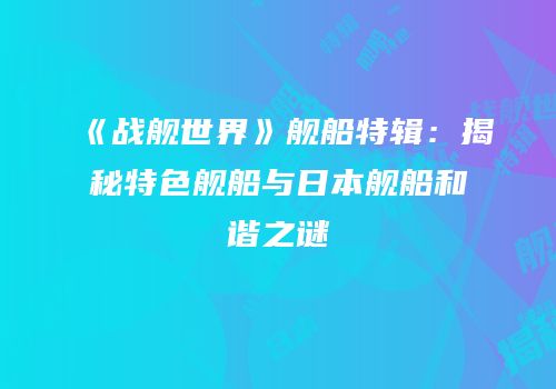 《战舰世界》舰船特辑：揭秘特色舰船与日本舰船和谐之谜