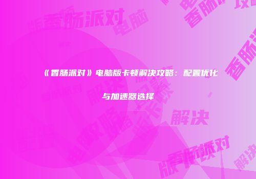 《香肠派对》电脑版卡顿解决攻略：配置优化与加速器选择