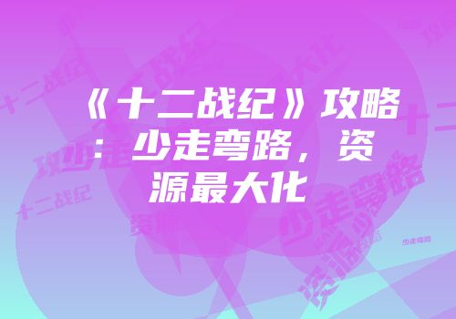 《十二战纪》攻略：少走弯路，资源最大化