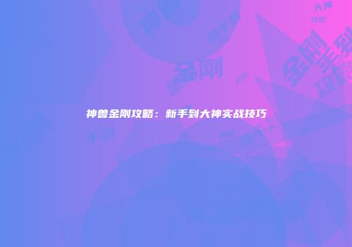 神兽金刚攻略：新手到大神实战技巧