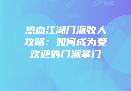 热血江湖门派收人攻略：如何成为受欢迎的门派掌门