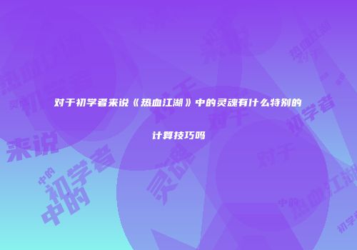 对于初学者来说《热血江湖》中的灵魂有什么特别的计算技巧吗