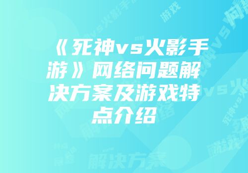 《死神vs火影手游》网络问题解决方案及游戏特点介绍
