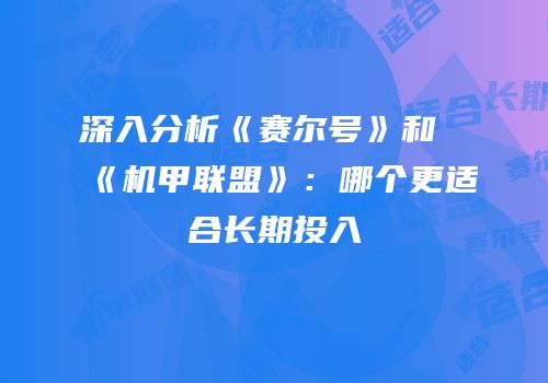 深入分析《赛尔号》和《机甲联盟》：哪个更适合长期投入
