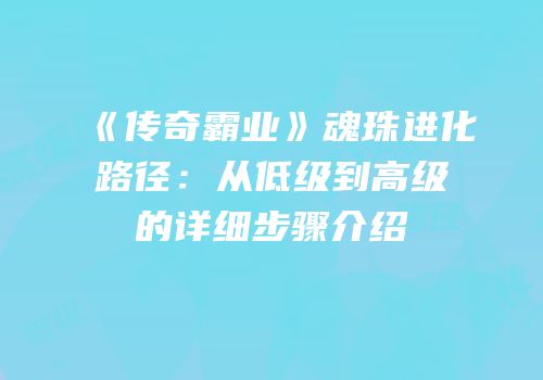 《传奇霸业》魂珠进化路径：从低级到高级的详细步骤介绍