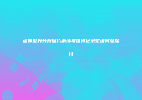 迷你世界长寿图片解读与世界纪录花语寓意探讨