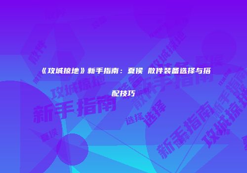 《攻城掠地》新手指南：夏侯惇散件装备选择与搭配技巧