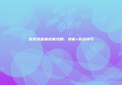 造梦凌蓝最终体攻略：技能+实战技巧