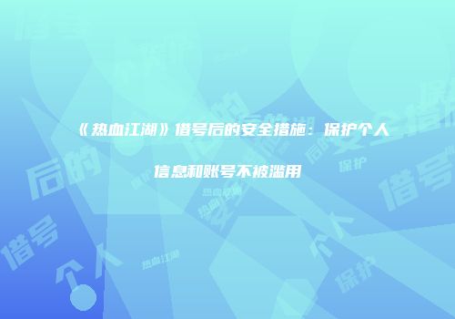 《热血江湖》借号后的安全措施：保护个人信息和账号不被滥用
