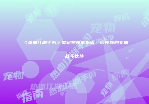 《热血江湖手游》星宠物养成指南：培养你的专属战斗伙伴