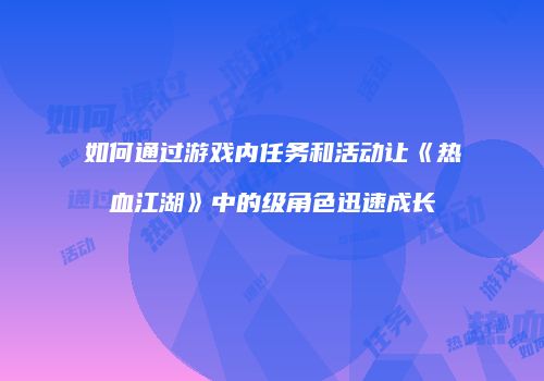 如何通过游戏内任务和活动让《热血江湖》中的级角色迅速成长