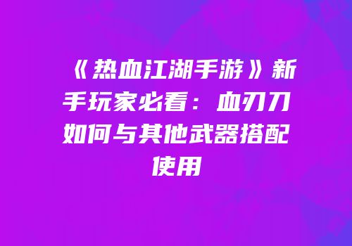 《热血江湖手游》新手玩家必看：血刃刀如何与其他武器搭配使用