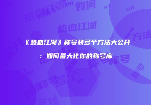 《热血江湖》称号装多个方法大公开：如何最大化你的称号库