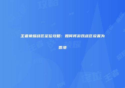 王者荣耀战区定位攻略：如何将游戏战区设置为香港