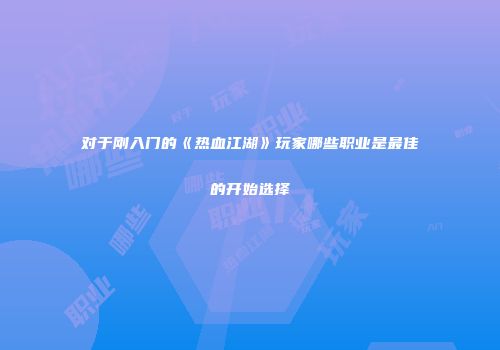 对于刚入门的《热血江湖》玩家哪些职业是最佳的开始选择