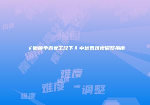 《魔兽争霸女王陛下》中地图难度调整指南