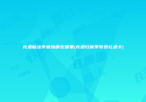 光遇魔法季蜡烛都在哪里(光遇归属季奇妙礼遇卡)