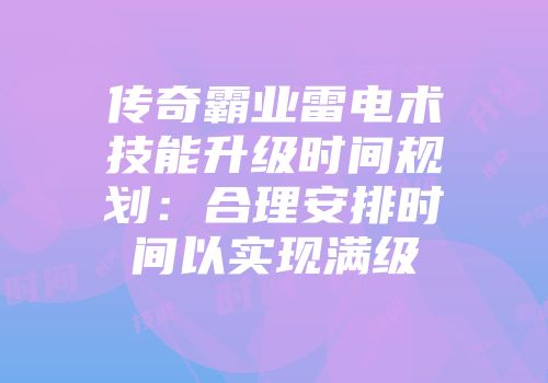传奇霸业雷电术技能升级时间规划：合理安排时间以实现满级