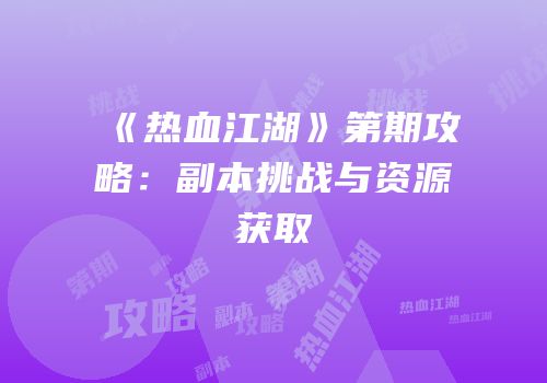 《热血江湖》第期攻略：副本挑战与资源获取