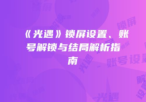 《光遇》锁屏设置、账号解锁与结局解析指南