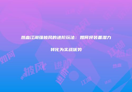 热血江湖强披风的进阶玩法：如何将装备潜力转化为实战优势