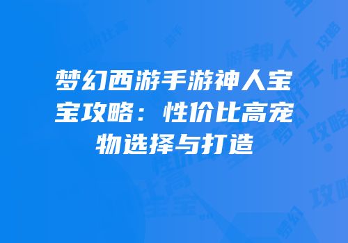 梦幻西游手游神人宝宝攻略：性价比高宠物选择与打造