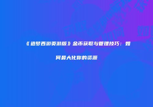 《造梦西游页游版》金币获取与管理技巧：如何最大化你的资源