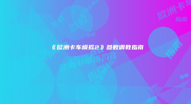 《欧洲卡车模拟2》参数调教指南