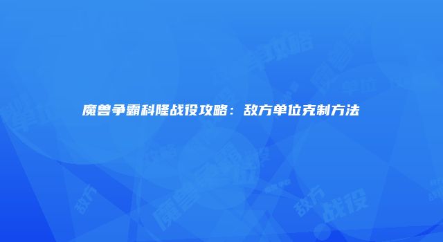 魔兽争霸科隆战役攻略：敌方单位克制方法
