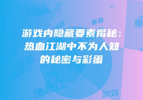 游戏内隐藏要素揭秘：热血江湖中不为人知的秘密与彩蛋